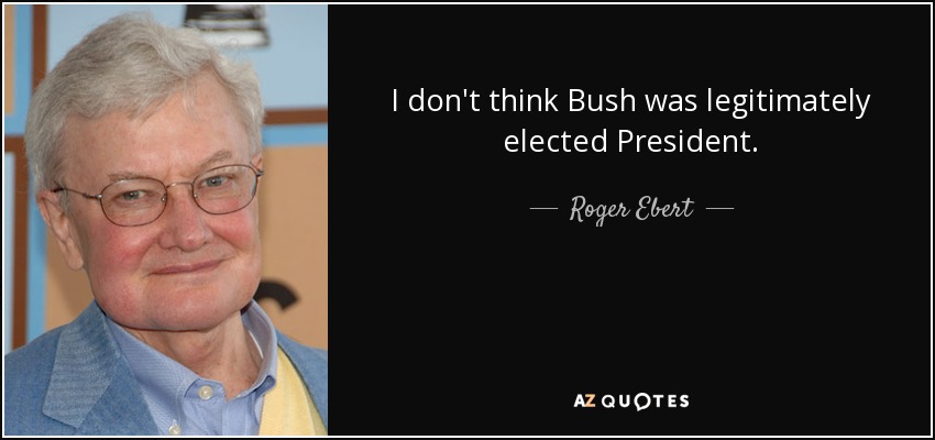 I don't think Bush was legitimately elected President. - Roger Ebert