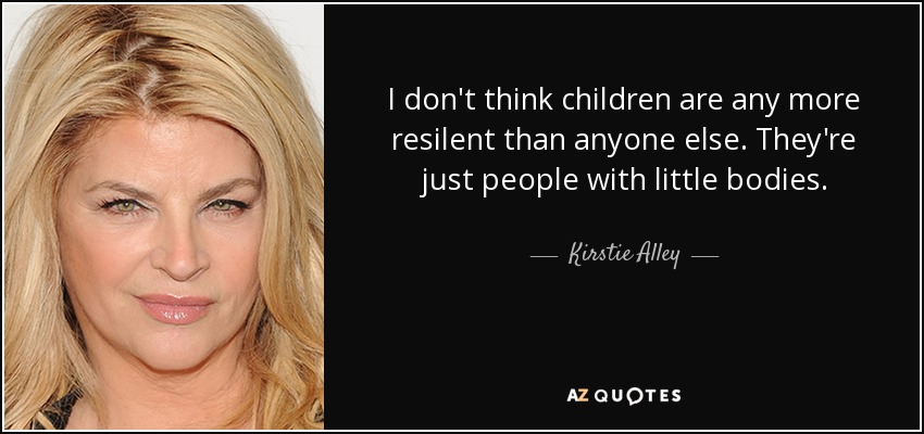 I don't think children are any more resilent than anyone else. They're just people with little bodies. - Kirstie Alley