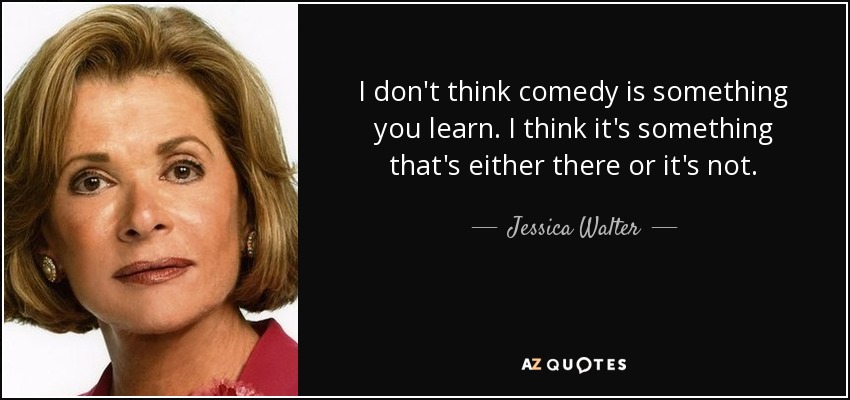 I don't think comedy is something you learn. I think it's something that's either there or it's not. - Jessica Walter