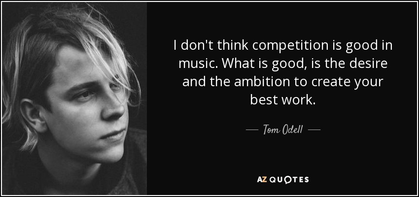 I don't think competition is good in music. What is good, is the desire and the ambition to create your best work. - Tom Odell