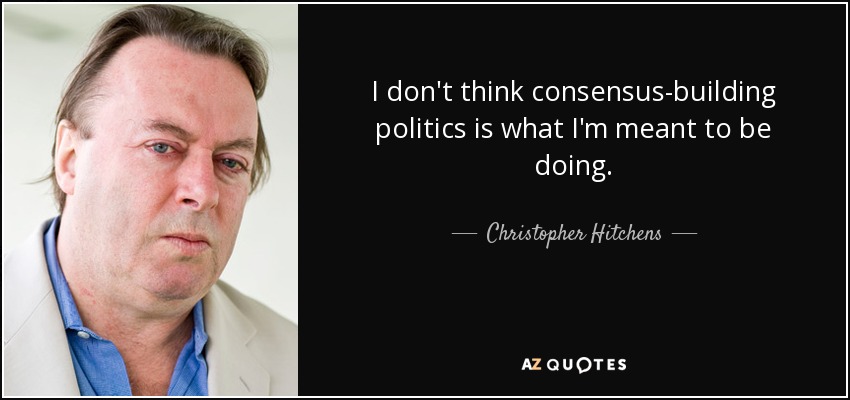 I don't think consensus-building politics is what I'm meant to be doing. - Christopher Hitchens