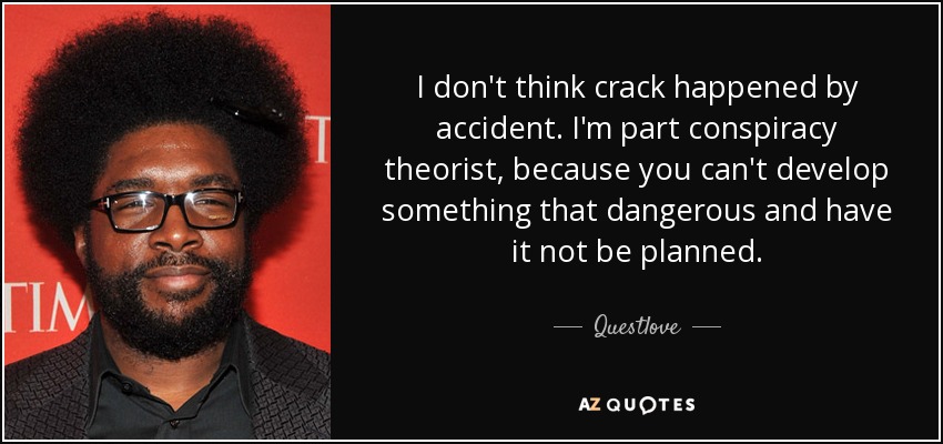 I don't think crack happened by accident. I'm part conspiracy theorist, because you can't develop something that dangerous and have it not be planned. - Questlove