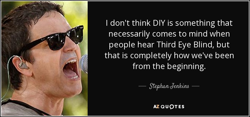 I don't think DIY is something that necessarily comes to mind when people hear Third Eye Blind, but that is completely how we've been from the beginning. - Stephan Jenkins