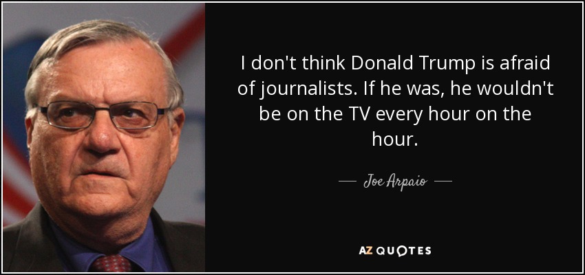 I don't think Donald Trump is afraid of journalists. If he was, he wouldn't be on the TV every hour on the hour. - Joe Arpaio