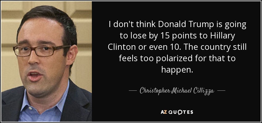 I don't think Donald Trump is going to lose by 15 points to Hillary Clinton or even 10. The country still feels too polarized for that to happen. - Christopher Michael Cillizza