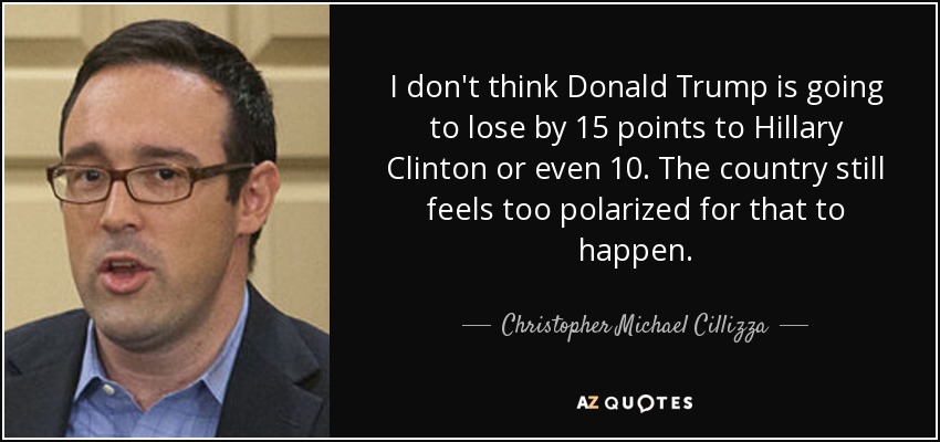 I don't think Donald Trump is going to lose by 15 points to Hillary Clinton or even 10. The country still feels too polarized for that to happen. - Christopher Michael Cillizza