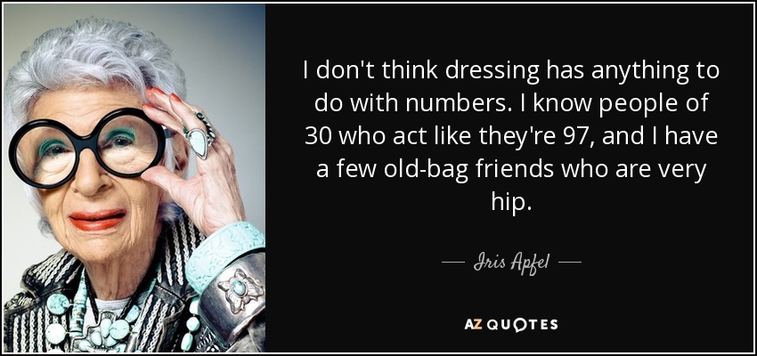 I don't think dressing has anything to do with numbers. I know people of 30 who act like they're 97, and I have a few old-bag friends who are very hip. - Iris Apfel