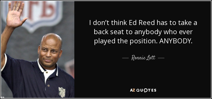 I don’t think Ed Reed has to take a back seat to anybody who ever played the position. ANYBODY. - Ronnie Lott