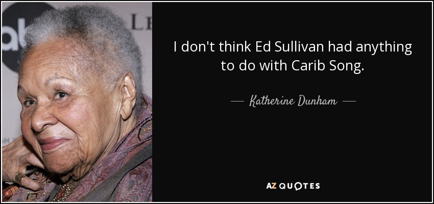 I don't think Ed Sullivan had anything to do with Carib Song. - Katherine Dunham