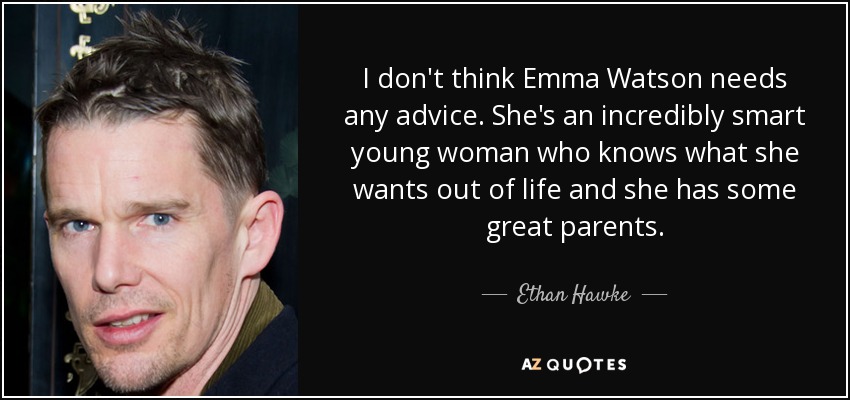 I don't think Emma Watson needs any advice. She's an incredibly smart young woman who knows what she wants out of life and she has some great parents. - Ethan Hawke