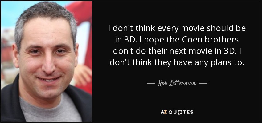 I don't think every movie should be in 3D. I hope the Coen brothers don't do their next movie in 3D. I don't think they have any plans to. - Rob Letterman