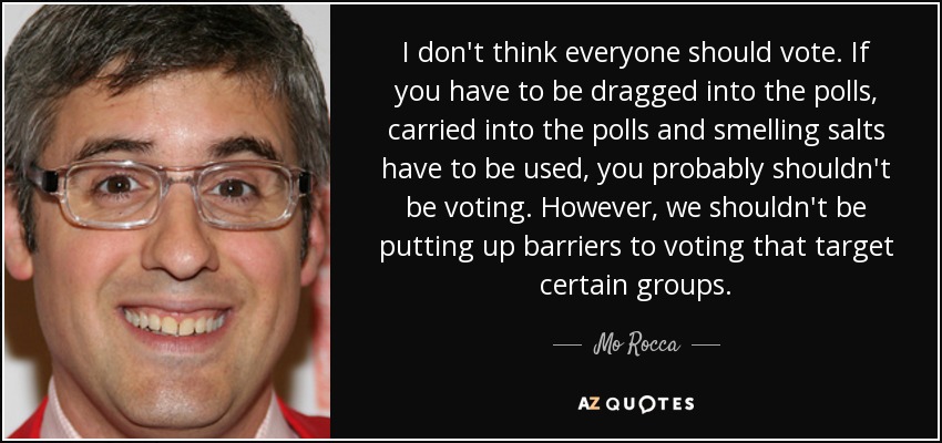 I don't think everyone should vote. If you have to be dragged into the polls, carried into the polls and smelling salts have to be used, you probably shouldn't be voting. However, we shouldn't be putting up barriers to voting that target certain groups. - Mo Rocca
