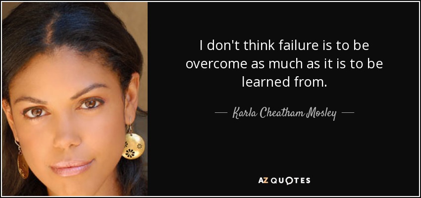 I don't think failure is to be overcome as much as it is to be learned from. - Karla Cheatham Mosley