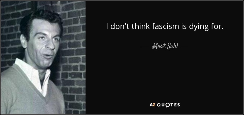 I don't think fascism is dying for. - Mort Sahl