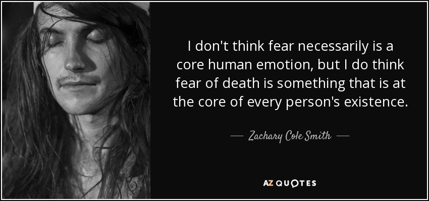 I don't think fear necessarily is a core human emotion, but I do think fear of death is something that is at the core of every person's existence. - Zachary Cole Smith