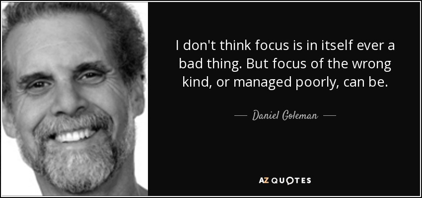 I don't think focus is in itself ever a bad thing. But focus of the wrong kind, or managed poorly, can be. - Daniel Goleman