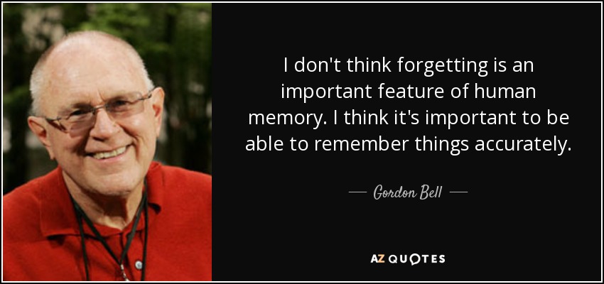 I don't think forgetting is an important feature of human memory. I think it's important to be able to remember things accurately. - Gordon Bell