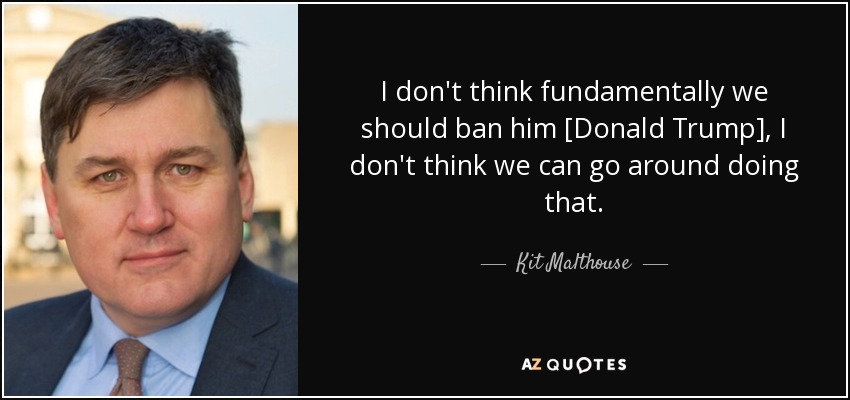I don't think fundamentally we should ban him [Donald Trump], I don't think we can go around doing that. - Kit Malthouse