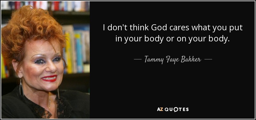 I don't think God cares what you put in your body or on your body. - Tammy Faye Bakker
