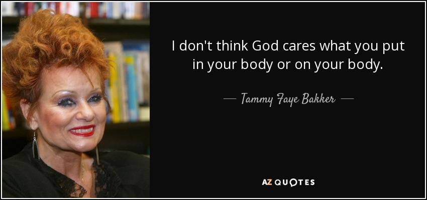 I don't think God cares what you put in your body or on your body. - Tammy Faye Bakker