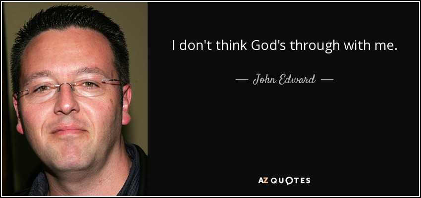 I don't think God's through with me. - John Edward