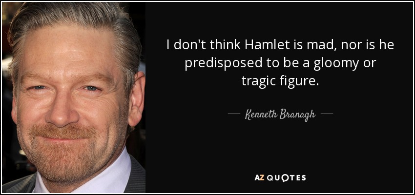 I don't think Hamlet is mad, nor is he predisposed to be a gloomy or tragic figure. - Kenneth Branagh