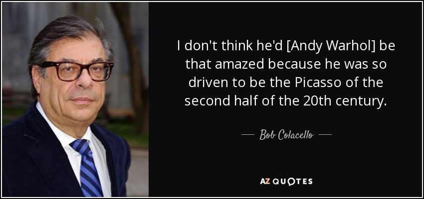 I don't think he'd [Andy Warhol] be that amazed because he was so driven to be the Picasso of the second half of the 20th century. - Bob Colacello