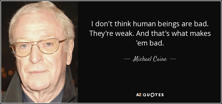 I don't think human beings are bad. They're weak. And that's what makes 'em bad. - Michael Caine