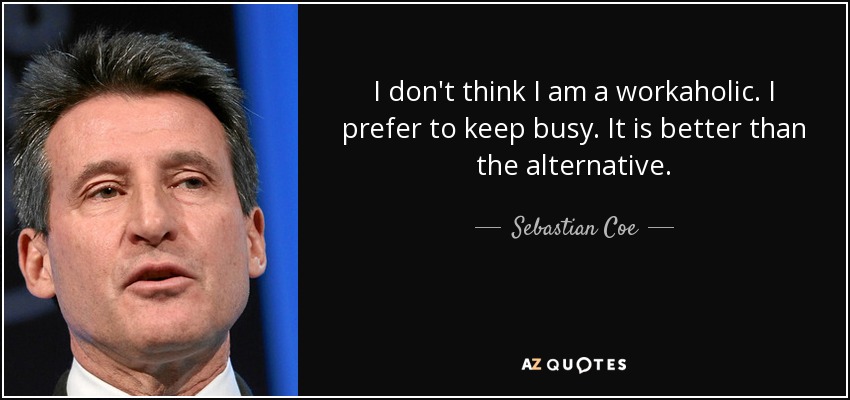 I don't think I am a workaholic. I prefer to keep busy. It is better than the alternative. - Sebastian Coe