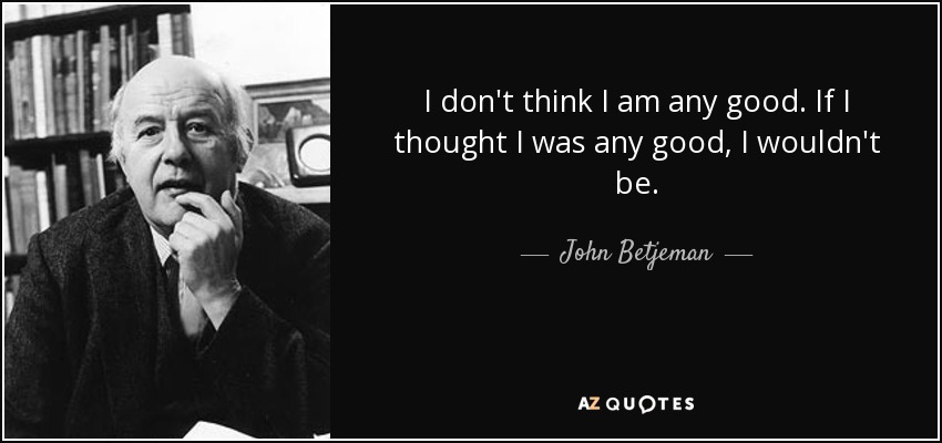 I don't think I am any good. If I thought I was any good, I wouldn't be. - John Betjeman