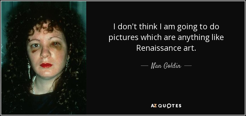 I don't think I am going to do pictures which are anything like Renaissance art. - Nan Goldin