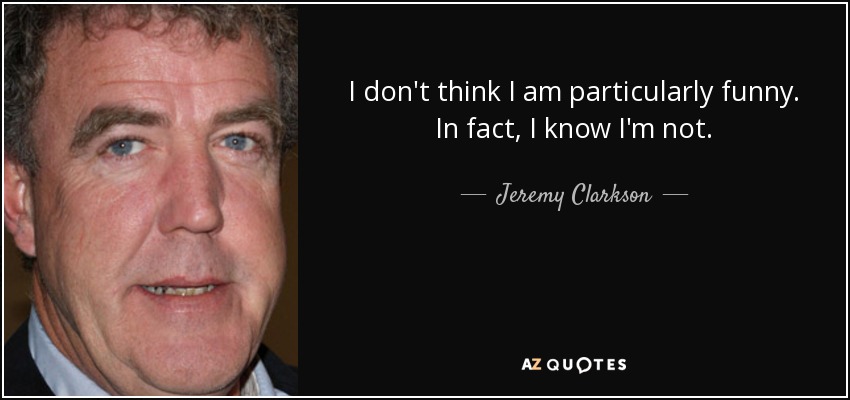 I don't think I am particularly funny. In fact, I know I'm not. - Jeremy Clarkson
