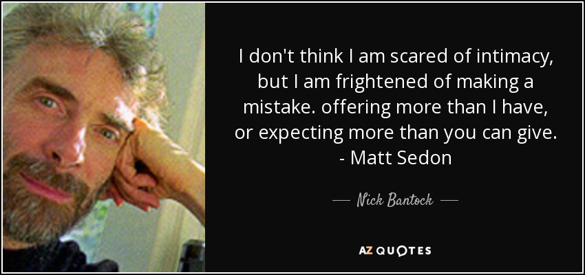 I don't think I am scared of intimacy, but I am frightened of making a mistake. offering more than I have, or expecting more than you can give. - Matt Sedon - Nick Bantock