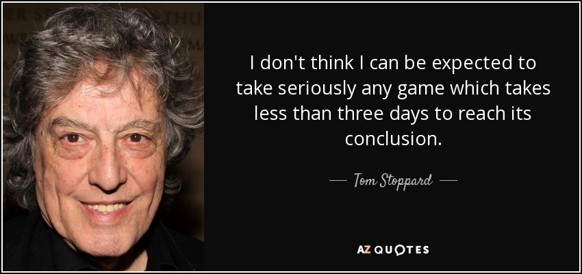 I don't think I can be expected to take seriously any game which takes less than three days to reach its conclusion. - Tom Stoppard