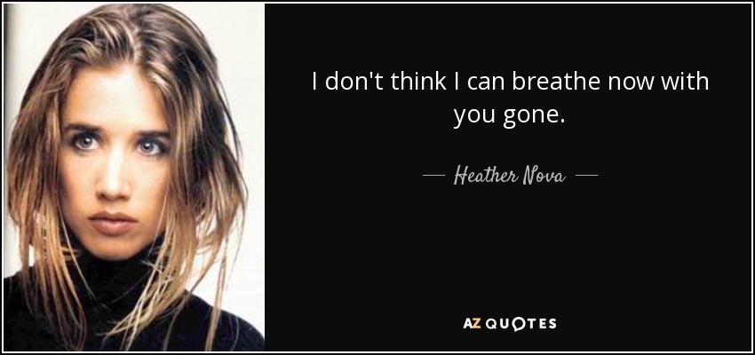 I don't think I can breathe now with you gone. - Heather Nova