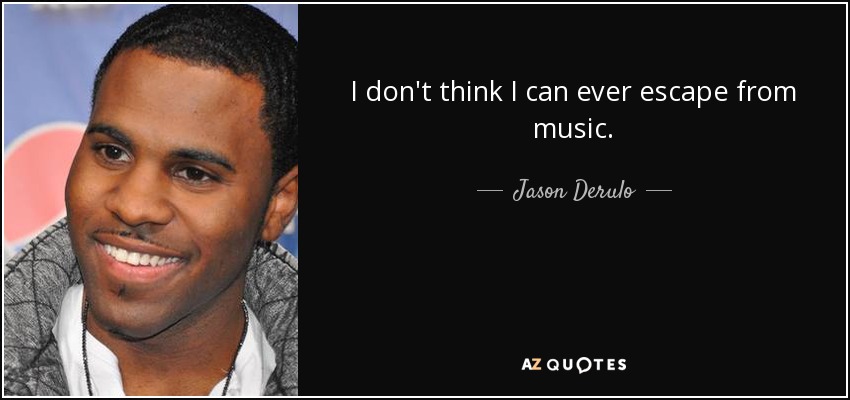 I don't think I can ever escape from music. - Jason Derulo