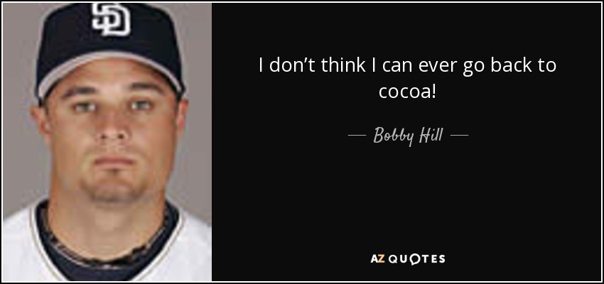I don’t think I can ever go back to cocoa! - Bobby Hill