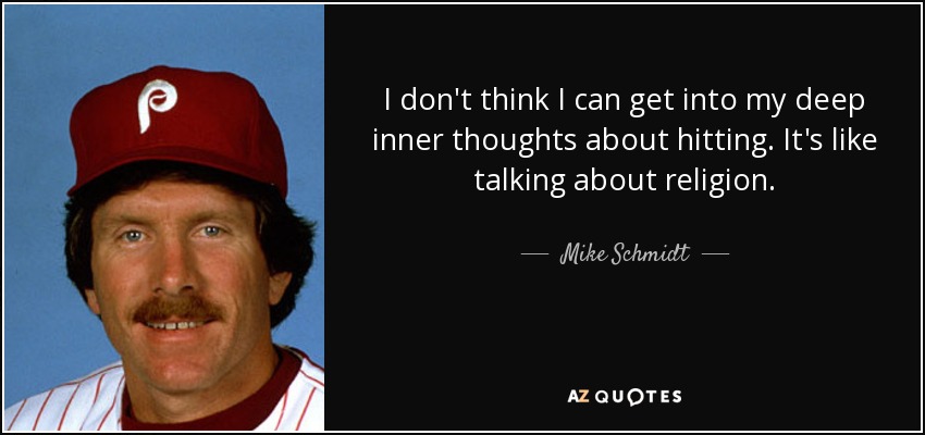 I don't think I can get into my deep inner thoughts about hitting. It's like talking about religion. - Mike Schmidt