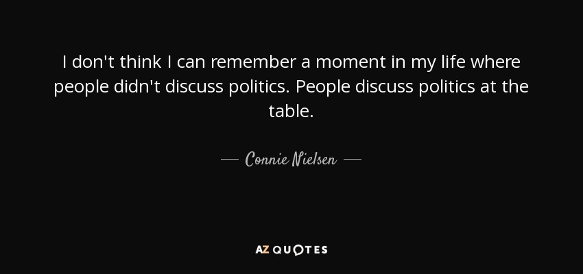 I don't think I can remember a moment in my life where people didn't discuss politics. People discuss politics at the table. - Connie Nielsen