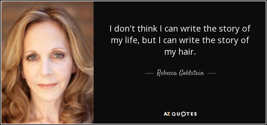 I don't think I can write the story of my life, but I can write the story of my hair. - Rebecca Goldstein