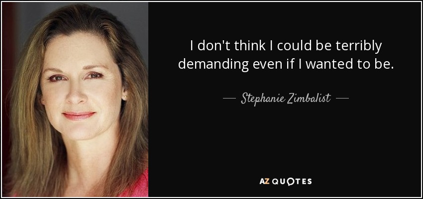 I don't think I could be terribly demanding even if I wanted to be. - Stephanie Zimbalist
