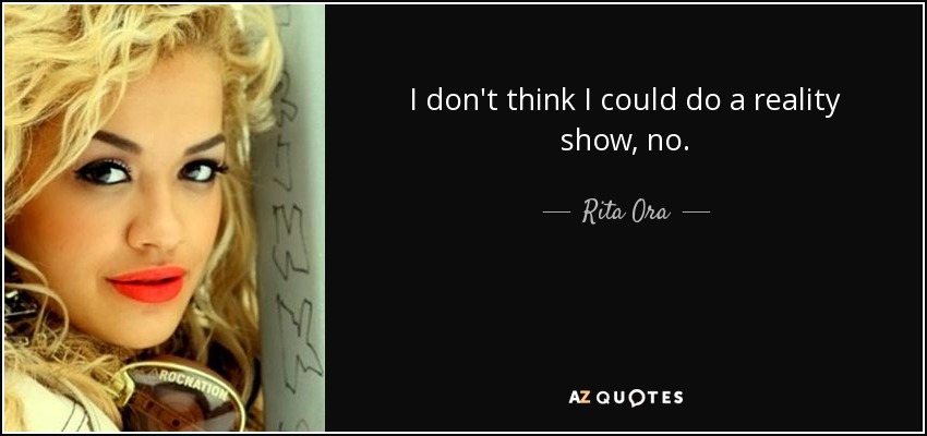 I don't think I could do a reality show, no. - Rita Ora