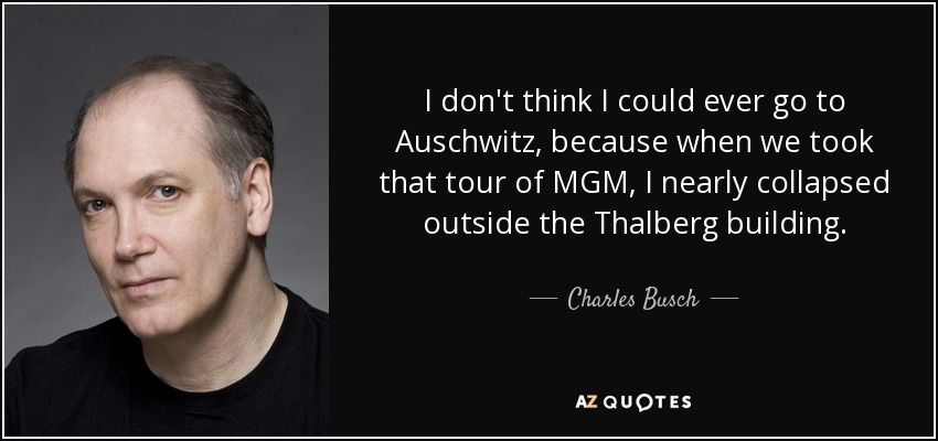 I don't think I could ever go to Auschwitz, because when we took that tour of MGM, I nearly collapsed outside the Thalberg building. - Charles Busch