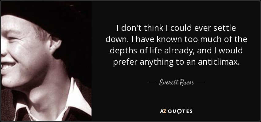 I don't think I could ever settle down. I have known too much of the depths of life already, and I would prefer anything to an anticlimax. - Everett Ruess