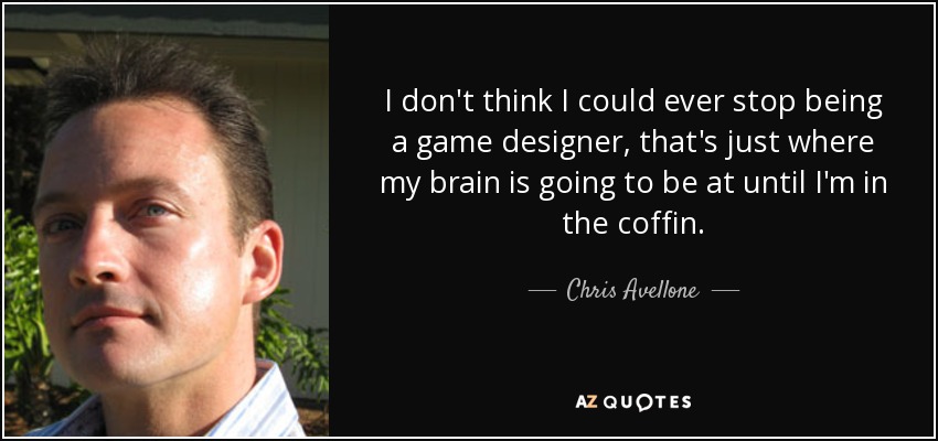 I don't think I could ever stop being a game designer, that's just where my brain is going to be at until I'm in the coffin. - Chris Avellone