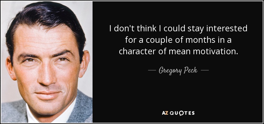I don't think I could stay interested for a couple of months in a character of mean motivation. - Gregory Peck