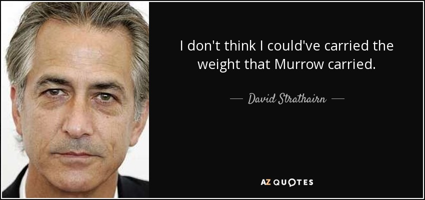 I don't think I could've carried the weight that Murrow carried. - David Strathairn