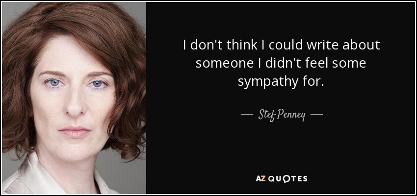 I don't think I could write about someone I didn't feel some sympathy for. - Stef Penney