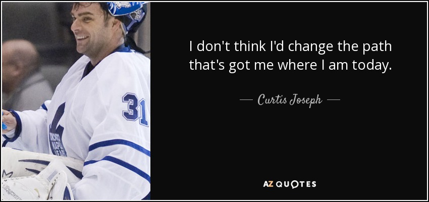 I don't think I'd change the path that's got me where I am today. - Curtis Joseph