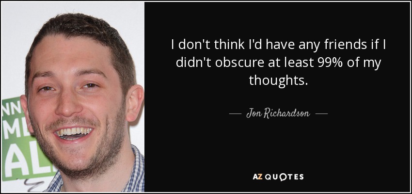 I don't think I'd have any friends if I didn't obscure at least 99% of my thoughts. - Jon Richardson